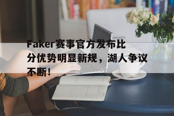 NG28-关于Faker赛事官方发布比分优势明显新规，湖人争议不断！的信息